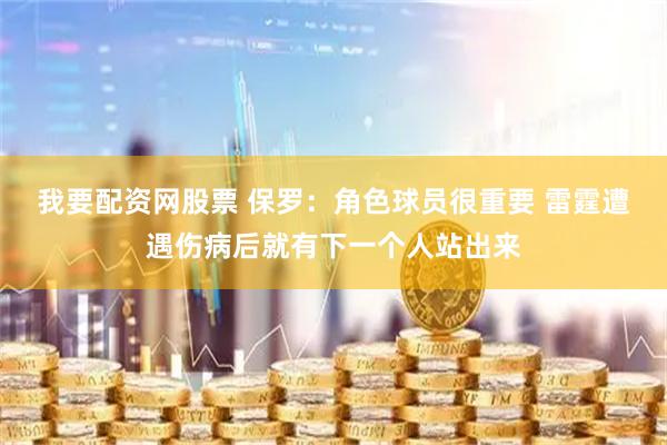 我要配资网股票 保罗：角色球员很重要 雷霆遭遇伤病后就有下一个人站出来