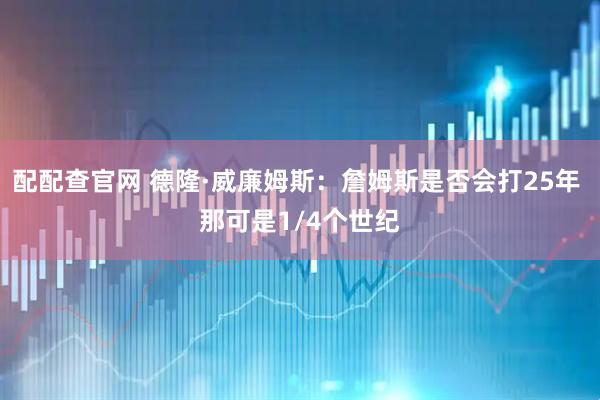 配配查官网 德隆·威廉姆斯：詹姆斯是否会打25年 那可是1/4个世纪