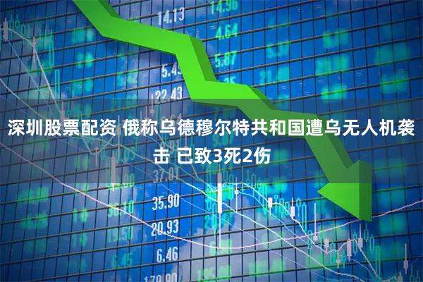 深圳股票配资 俄称乌德穆尔特共和国遭乌无人机袭击 已致3死2伤
