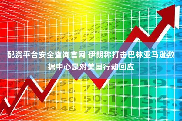 配资平台安全查询官网 伊朗称打击巴林亚马逊数据中心是对美国行动回应