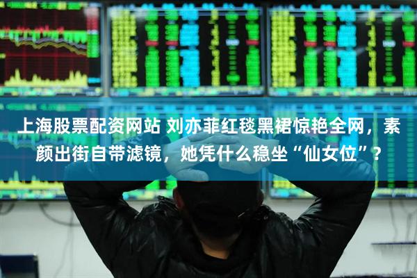 上海股票配资网站 刘亦菲红毯黑裙惊艳全网，素颜出街自带滤镜，她凭什么稳坐“仙女位”？
