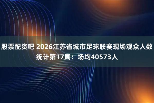 股票配资吧 2026江苏省城市足球联赛现场观众人数统计第17周：场均40573人