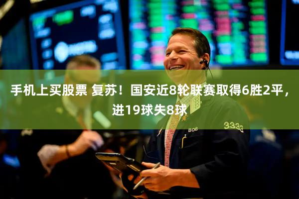 手机上买股票 复苏！国安近8轮联赛取得6胜2平，进19球失8球