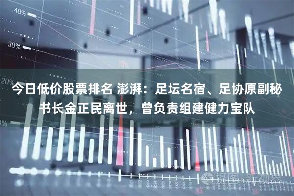 今日低价股票排名 澎湃:足坛名宿、足协原副秘书长金正民离世,曾负责组建健力宝队
