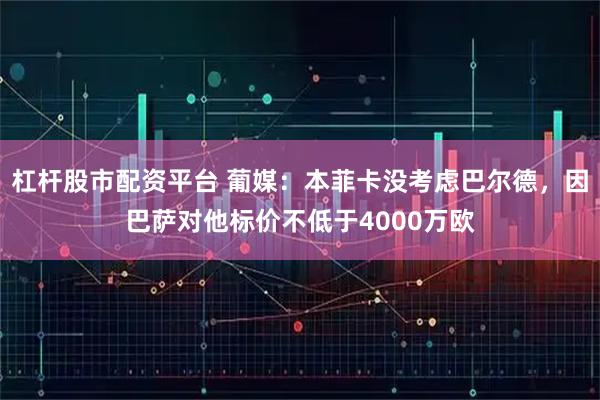 杠杆股市配资平台 葡媒：本菲卡没考虑巴尔德，因巴萨对他标价不低于4000万欧