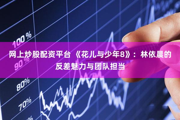 网上炒股配资平台 《花儿与少年8》：林依晨的反差魅力与团队担当