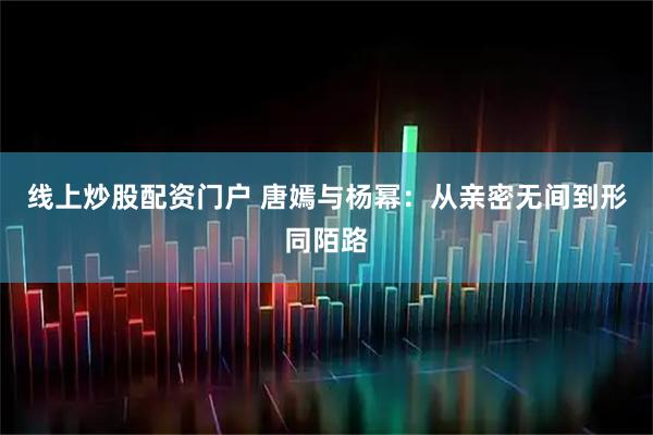 线上炒股配资门户 唐嫣与杨幂：从亲密无间到形同陌路
