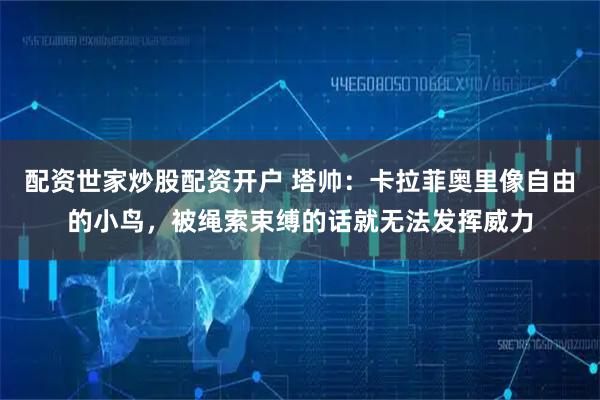 配资世家炒股配资开户 塔帅：卡拉菲奥里像自由的小鸟，被绳索束缚的话就无法发挥威力