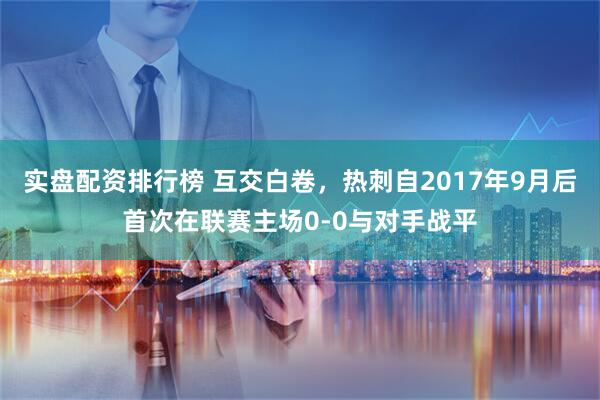 实盘配资排行榜 互交白卷，热刺自2017年9月后首次在联赛主场0-0与对手战平