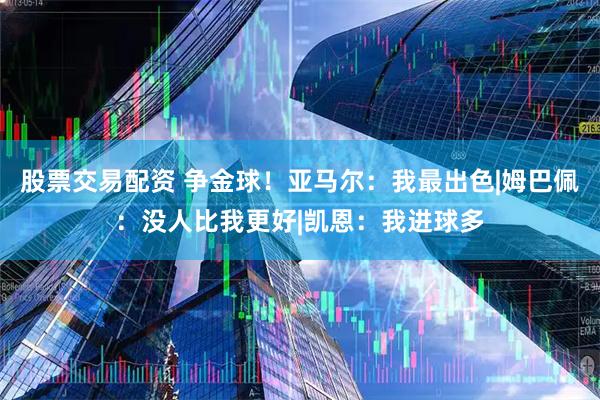 股票交易配资 争金球！亚马尔：我最出色|姆巴佩：没人比我更好|凯恩：我进球多