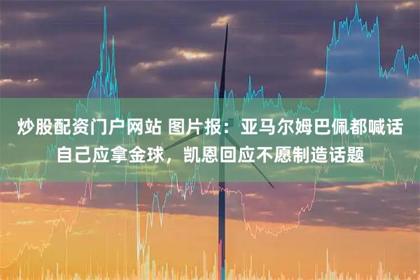 炒股配资门户网站 图片报：亚马尔姆巴佩都喊话自己应拿金球，凯恩回应不愿制造话题
