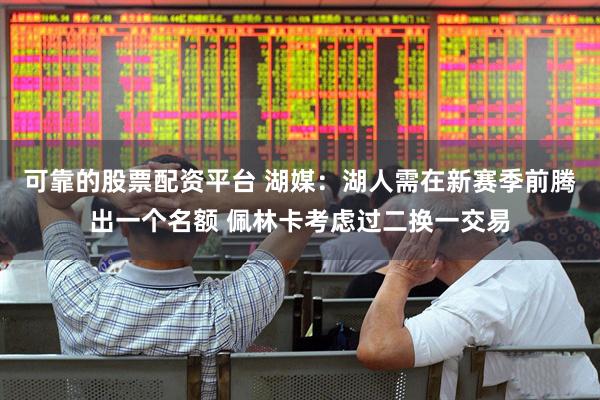 可靠的股票配资平台 湖媒：湖人需在新赛季前腾出一个名额 佩林卡考虑过二换一交易