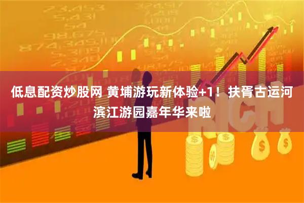 低息配资炒股网 黄埔游玩新体验+1！扶胥古运河滨江游园嘉年华来啦